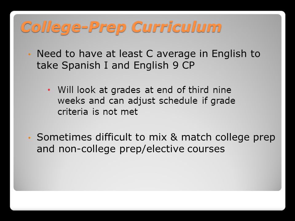College-Prep Curriculum Need to have at least C average in English to take Spanish I and English 9 CP Will look at grades at end of third nine weeks and can adjust schedule if grade criteria is not met Sometimes difficult to mix & match college prep and non-college prep/elective courses