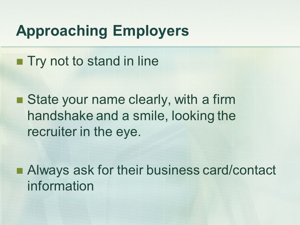 Approaching Employers Try not to stand in line State your name clearly, with a firm handshake and a smile, looking the recruiter in the eye.