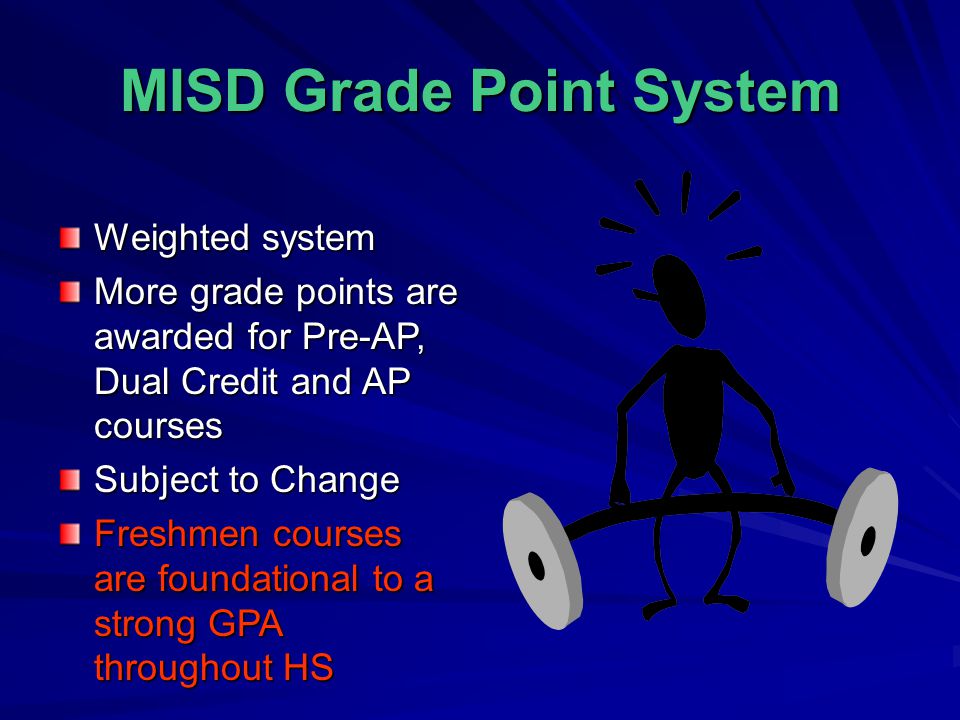MISD Grade Point System Weighted system More grade points are awarded for Pre-AP, Dual Credit and AP courses Subject to Change Freshmen courses are foundational to a strong GPA throughout HS