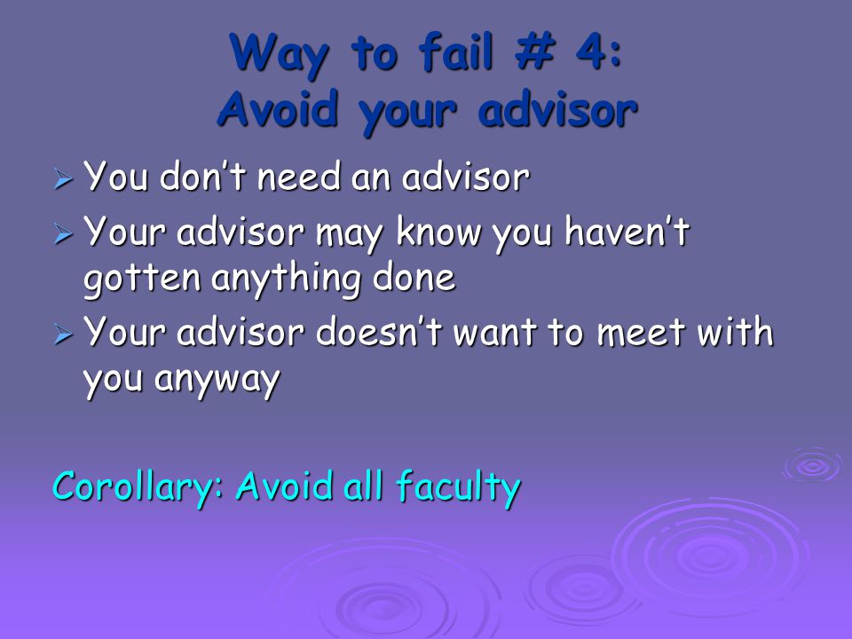 Way to fail # 4: Avoid your advisor  You don’t need an advisor  Your advisor may know you haven’t gotten anything done  Your advisor doesn’t want to meet with you anyway Corollary: Avoid all faculty