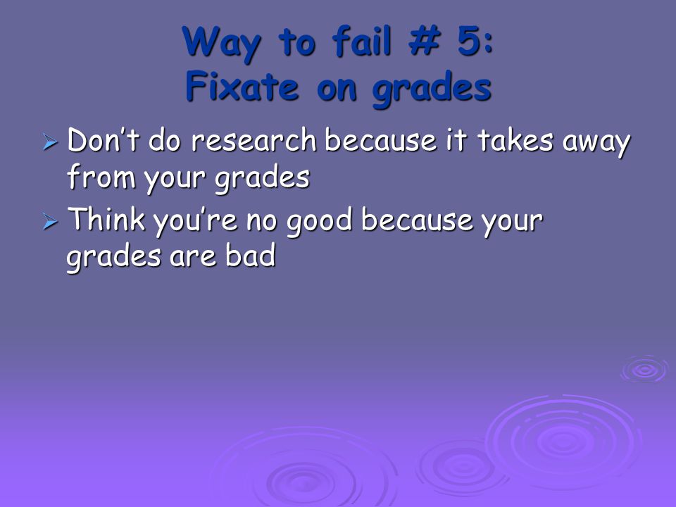 Way to fail # 5: Fixate on grades  Don’t do research because it takes away from your grades  Think you’re no good because your grades are bad