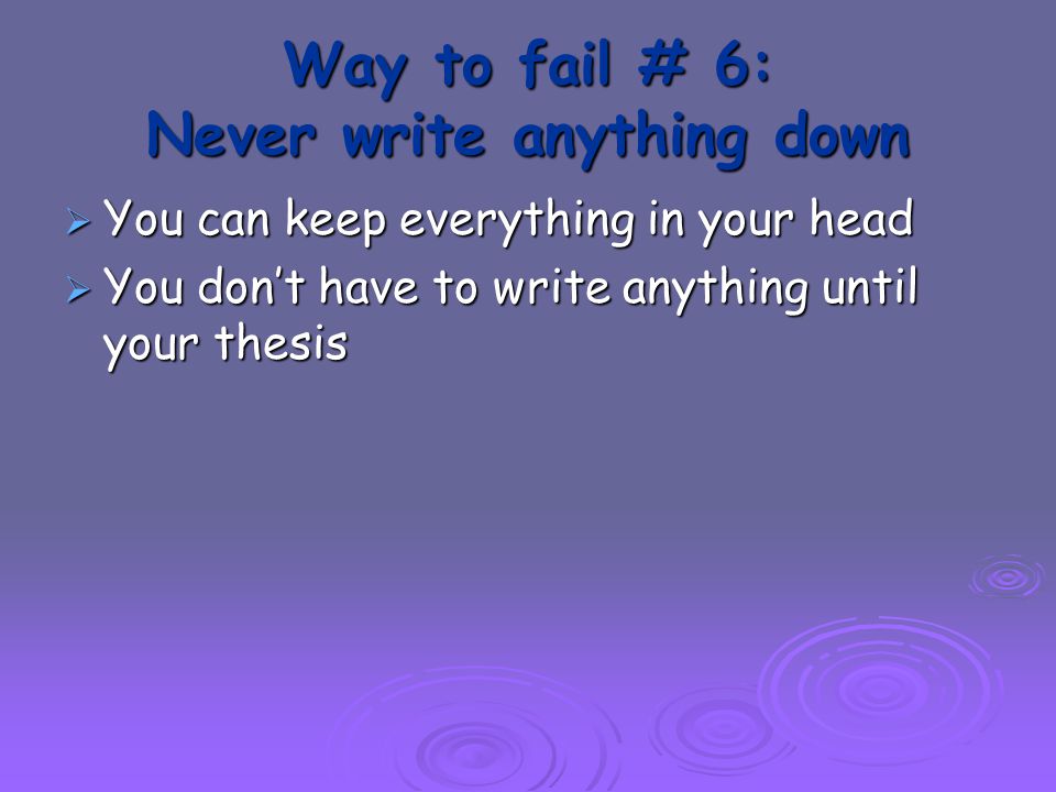 Way to fail # 6: Never write anything down  You can keep everything in your head  You don’t have to write anything until your thesis