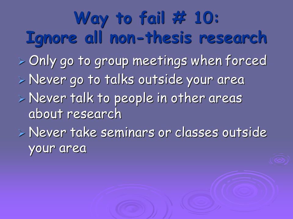 Way to fail # 10: Ignore all non-thesis research  Only go to group meetings when forced  Never go to talks outside your area  Never talk to people in other areas about research  Never take seminars or classes outside your area