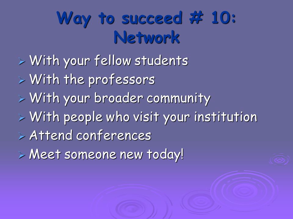 Way to succeed # 10: Network  With your fellow students  With the professors  With your broader community  With people who visit your institution  Attend conferences  Meet someone new today!