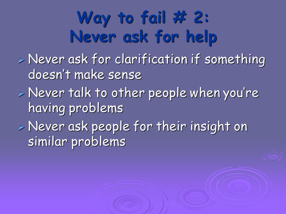 Way to fail # 2: Never ask for help  Never ask for clarification if something doesn’t make sense  Never talk to other people when you’re having problems  Never ask people for their insight on similar problems