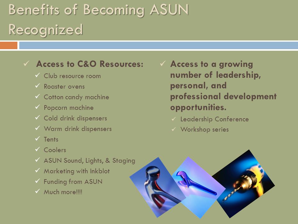 Benefits of Becoming ASUN Recognized Access to C&O Resources: Club resource room Roaster ovens Cotton candy machine Popcorn machine Cold drink dispensers Warm drink dispensers Tents Coolers ASUN Sound, Lights, & Staging Marketing with Inkblot Funding from ASUN Much more!!!.