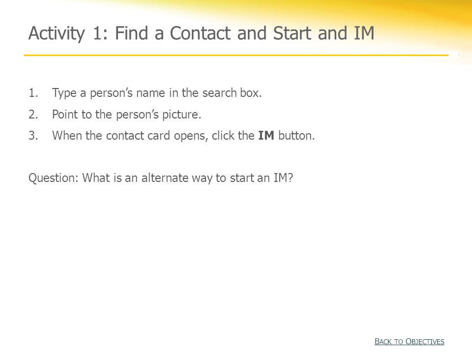 Activity 1: Find a Contact and Start and IM B ACK TO O BJECTIVES B ACK TO O BJECTIVES 1.Type a person’s name in the search box.