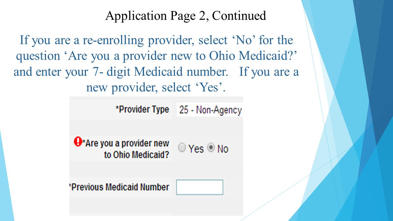 If you are a re-enrolling provider, select ‘No’ for the question ‘Are you a provider new to Ohio Medicaid ’ and enter your 7- digit Medicaid number.