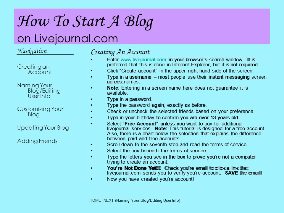 How To Start A Blog on Livejournal.com Navigation Creating an Account Naming Your Blog/Editing User Info Customizing Your Blog Updating Your Blog Adding Friends Creating An Account Enter   in your browser’s search window.