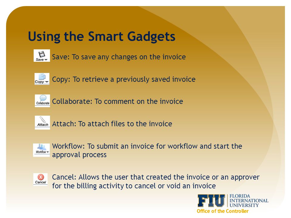 Using the Smart Gadgets Save: To save any changes on the invoice Copy: To retrieve a previously saved invoice Collaborate: To comment on the invoice Attach: To attach files to the invoice Workflow: To submit an invoice for workflow and start the approval process Cancel: Allows the user that created the invoice or an approver for the billing activity to cancel or void an invoice