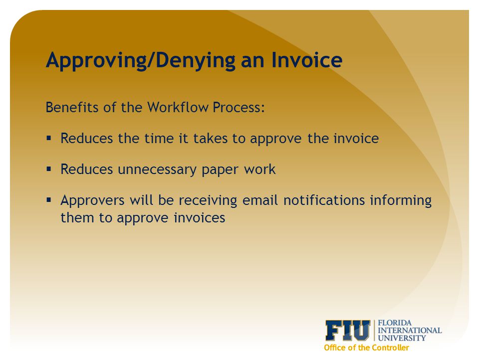 Approving/Denying an Invoice Benefits of the Workflow Process:  Reduces the time it takes to approve the invoice  Reduces unnecessary paper work  Approvers will be receiving  notifications informing them to approve invoices