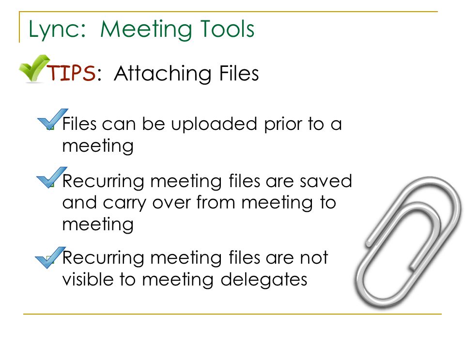 Lync: Meeting Tools TIPS : Attaching Files  Files can be uploaded prior to a meeting  Recurring meeting files are saved and carry over from meeting to meeting  Recurring meeting files are not visible to meeting delegates