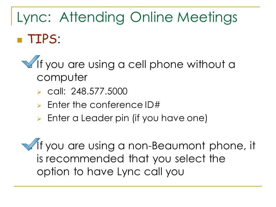 Lync: Attending Online Meetings TIPS :  If you are using a cell phone without a computer  call:  Enter the conference ID#  Enter a Leader pin (if you have one)  If you are using a non-Beaumont phone, it is recommended that you select the option to have Lync call you