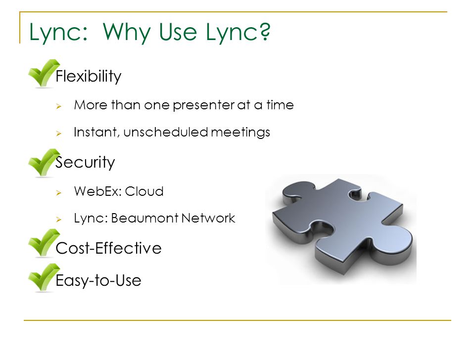  Flexibility  More than one presenter at a time  Instant, unscheduled meetings  Security  WebEx: Cloud  Lync: Beaumont Network  Cost-Effective  Easy-to-Use Lync: Why Use Lync