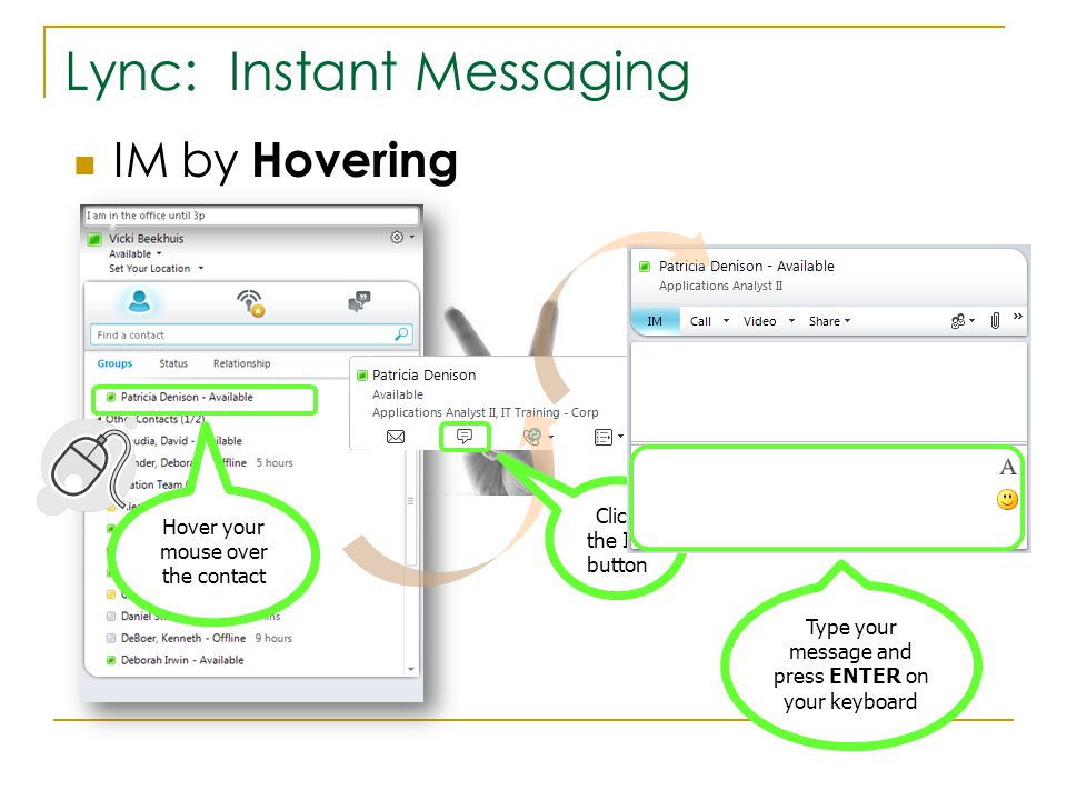 Lync: Instant Messaging IM by Hovering Hover your mouse over the contact Click the IM button Type your message and press ENTER on your keyboard