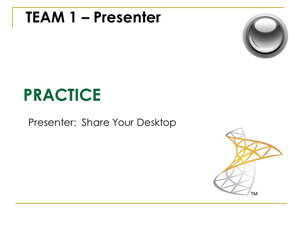 PRACTICE TEAM 1 – Presenter Presenter: Share Your Desktop
