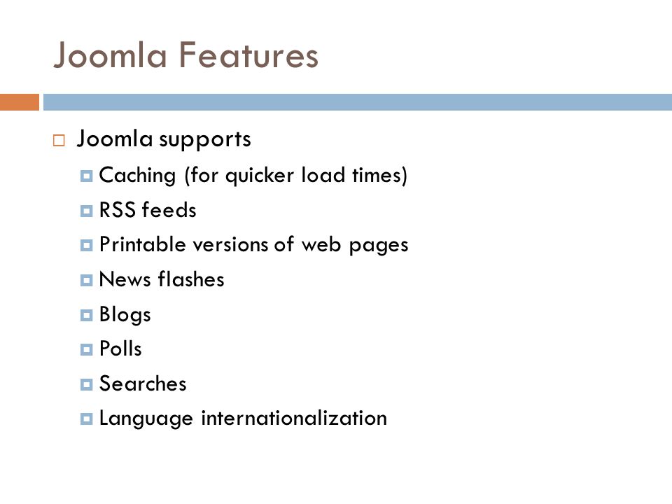 Joomla Features  Joomla supports  Caching (for quicker load times)  RSS feeds  Printable versions of web pages  News flashes  Blogs  Polls  Searches  Language internationalization