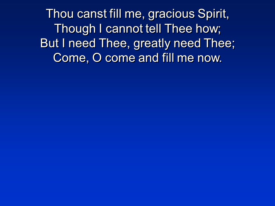 Thou canst fill me, gracious Spirit, Though I cannot tell Thee how; But I need Thee, greatly need Thee; Come, O come and fill me now.
