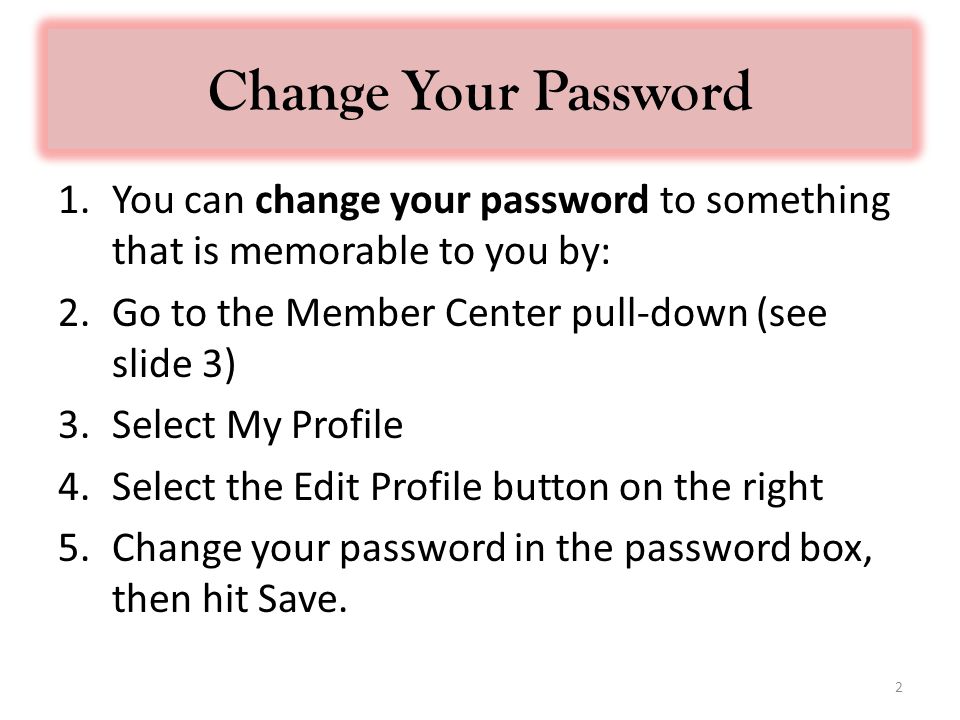 Change Your Password 1.You can change your password to something that is memorable to you by: 2.Go to the Member Center pull-down (see slide 3) 3.Select My Profile 4.Select the Edit Profile button on the right 5.Change your password in the password box, then hit Save.