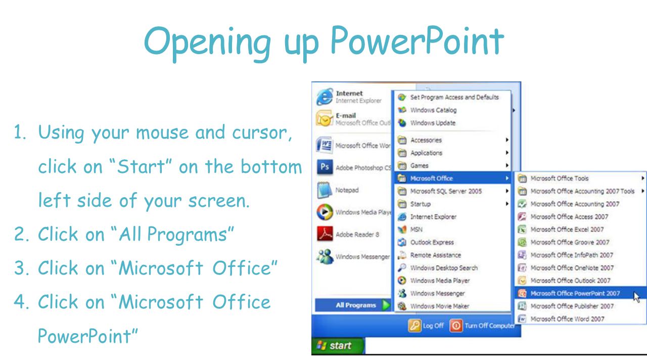 Opening up PowerPoint 1.Using your mouse and cursor, click on Start on the bottom left side of your screen.