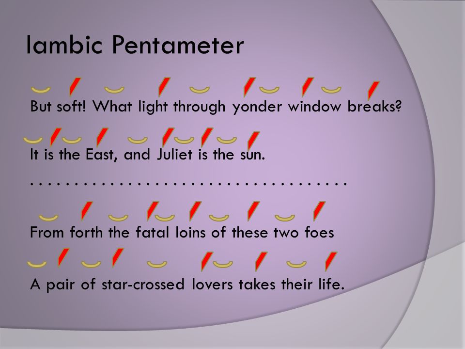 Iambic Pentameter But soft. What light through yonder window breaks.