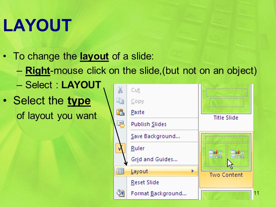 LAYOUT To change the layout of a slide: –Right-mouse click on the slide,(but not on an object) –Select : LAYOUT Select the type of layout you want 11