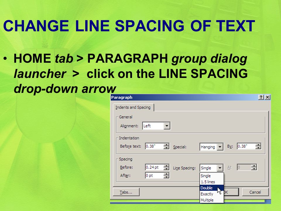 CHANGE LINE SPACING OF TEXT HOME tab > PARAGRAPH group dialog launcher > click on the LINE SPACING drop-down arrow 20