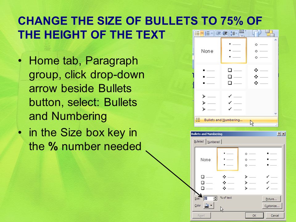 CHANGE THE SIZE OF BULLETS TO 75% OF THE HEIGHT OF THE TEXT Home tab, Paragraph group, click drop-down arrow beside Bullets button, select: Bullets and Numbering in the Size box key in the % number needed 22