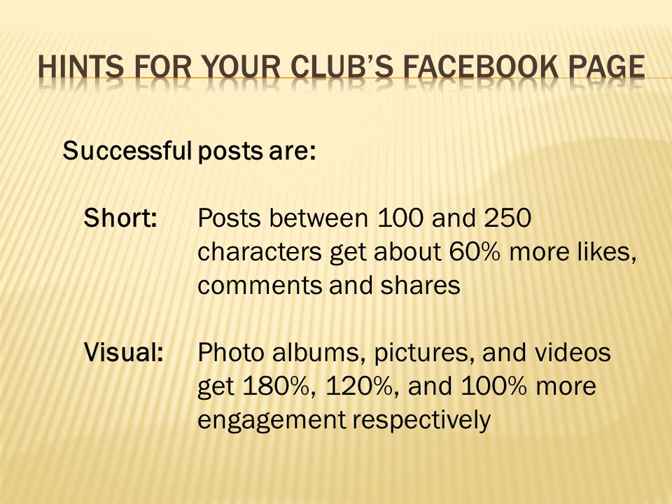 Successful posts are: Short: Posts between 100 and 250 characters get about 60% more likes, comments and shares Visual: Photo albums, pictures, and videos get 180%, 120%, and 100% more engagement respectively