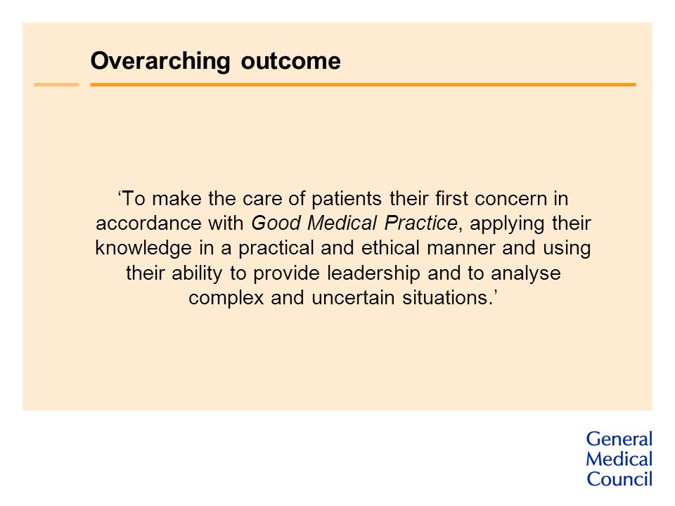 Overarching outcome ‘To make the care of patients their first concern in accordance with Good Medical Practice, applying their knowledge in a practical and ethical manner and using their ability to provide leadership and to analyse complex and uncertain situations.’