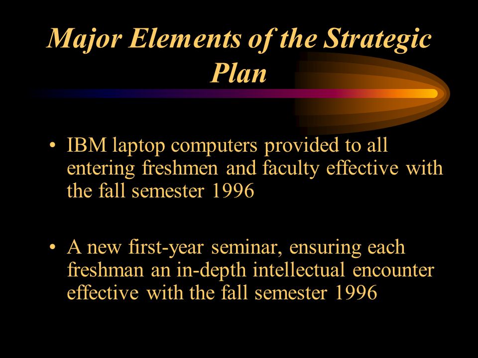Major Elements of the Strategic Plan IBM laptop computers provided to all entering freshmen and faculty effective with the fall semester 1996 A new first-year seminar, ensuring each freshman an in-depth intellectual encounter effective with the fall semester 1996