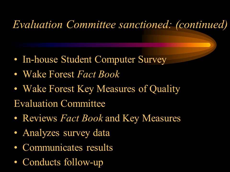 In-house Student Computer Survey Wake Forest Fact Book Wake Forest Key Measures of Quality Evaluation Committee Reviews Fact Book and Key Measures Analyzes survey data Communicates results Conducts follow-up Evaluation Committee sanctioned: (continued)