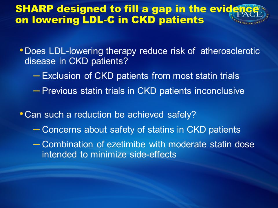 SHARP designed to fill a gap in the evidence on lowering LDL-C in CKD patients Does LDL-lowering therapy reduce risk of atherosclerotic disease in CKD patients.