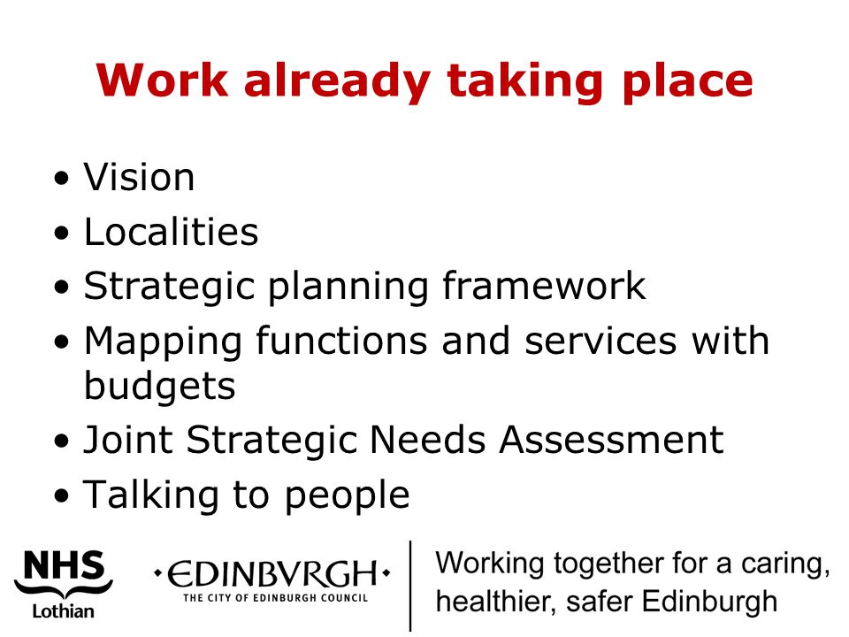 Work already taking place Vision Localities Strategic planning framework Mapping functions and services with budgets Joint Strategic Needs Assessment Talking to people