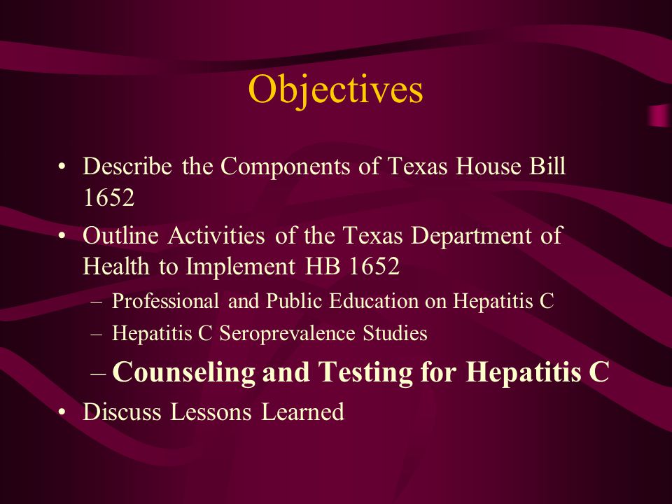 Objectives Describe the Components of Texas House Bill 1652 Outline Activities of the Texas Department of Health to Implement HB 1652 –Professional and Public Education on Hepatitis C –Hepatitis C Seroprevalence Studies –Counseling and Testing for Hepatitis C Discuss Lessons Learned