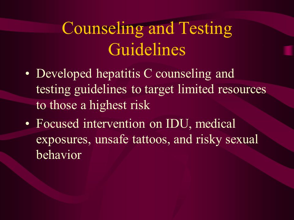 Counseling and Testing Guidelines Developed hepatitis C counseling and testing guidelines to target limited resources to those a highest risk Focused intervention on IDU, medical exposures, unsafe tattoos, and risky sexual behavior