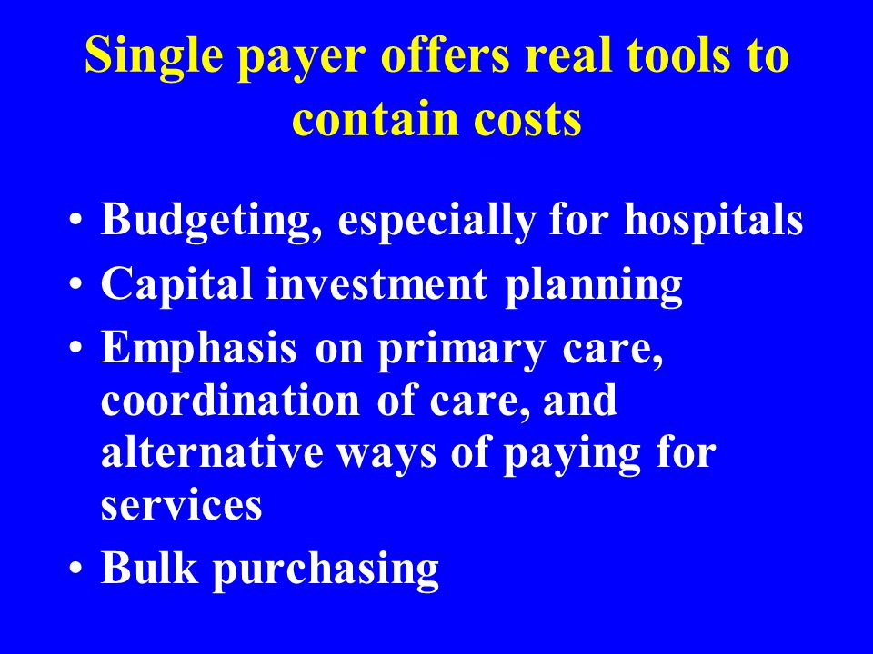 Single payer offers real tools to contain costs Budgeting, especially for hospitals Capital investment planning Emphasis on primary care, coordination of care, and alternative ways of paying for services Bulk purchasing