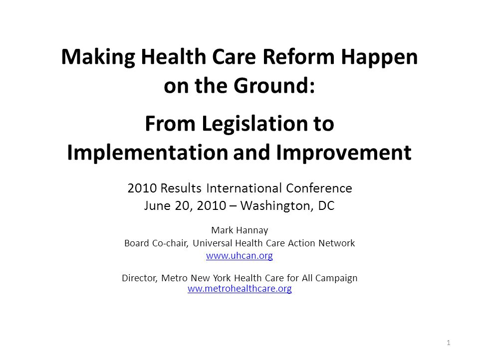 Making Health Care Reform Happen on the Ground: From Legislation to Implementation and Improvement 2010 Results International Conference June 20, 2010 – Washington, DC Mark Hannay Board Co-chair, Universal Health Care Action Network   Director, Metro New York Health Care for All Campaign ww.metrohealthcare.org ww.metrohealthcare.org 1