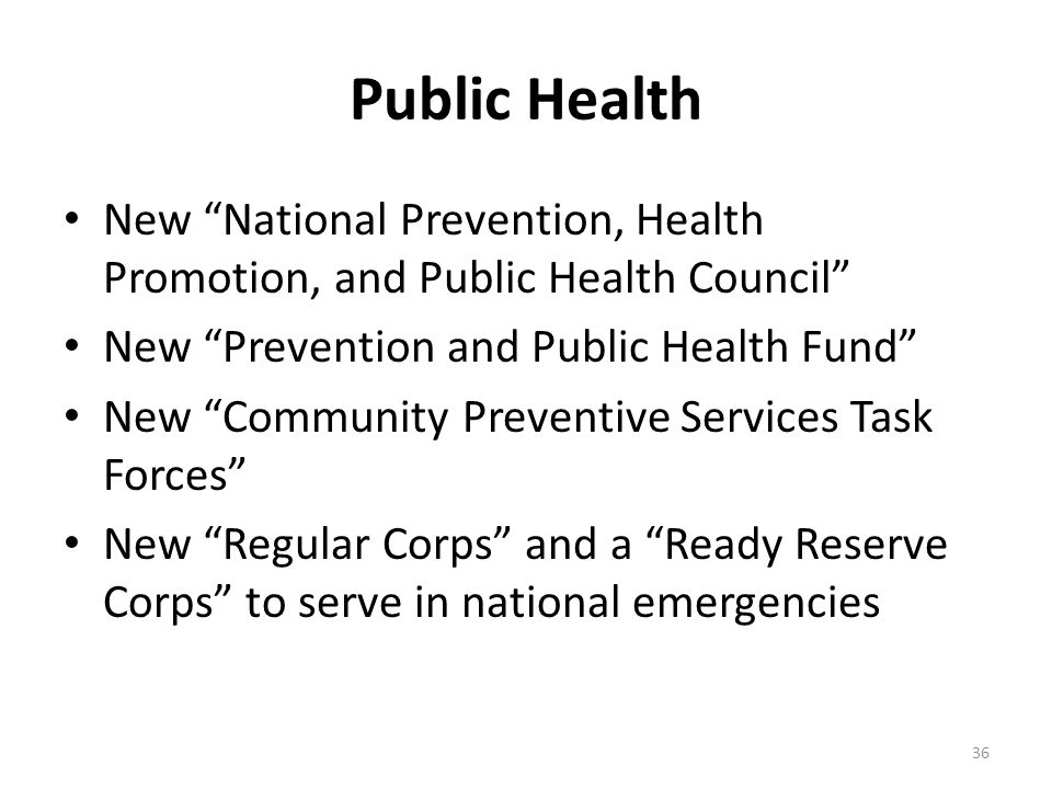 Public Health New National Prevention, Health Promotion, and Public Health Council New Prevention and Public Health Fund New Community Preventive Services Task Forces New Regular Corps and a Ready Reserve Corps to serve in national emergencies 36