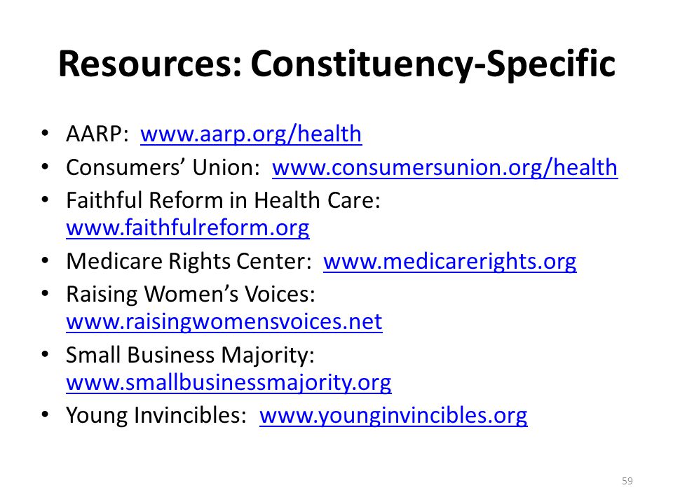 Resources: Constituency-Specific AARP:   Consumers’ Union:   Faithful Reform in Health Care:     Medicare Rights Center:   Raising Women’s Voices:     Small Business Majority:     Young Invincibles:   59