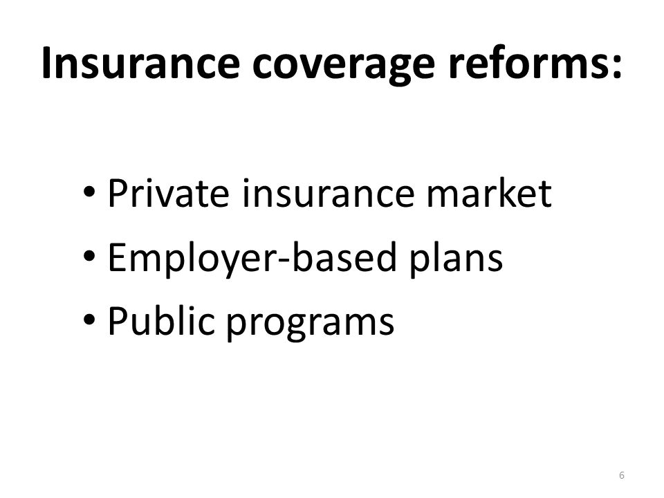 Insurance coverage reforms: Private insurance market Employer-based plans Public programs 6