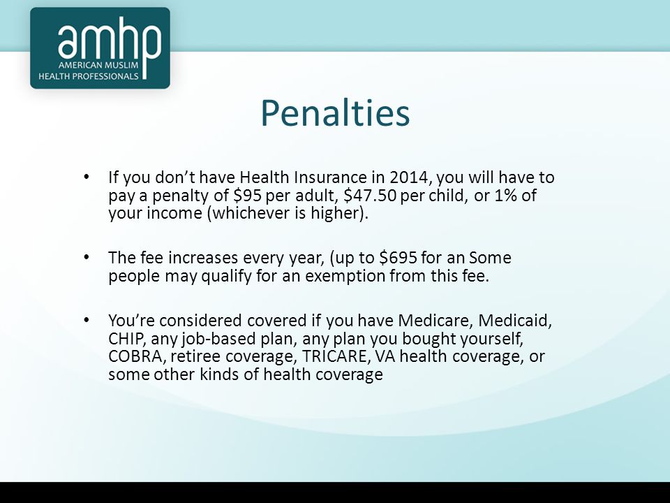 Penalties If you don’t have Health Insurance in 2014, you will have to pay a penalty of $95 per adult, $47.50 per child, or 1% of your income (whichever is higher).