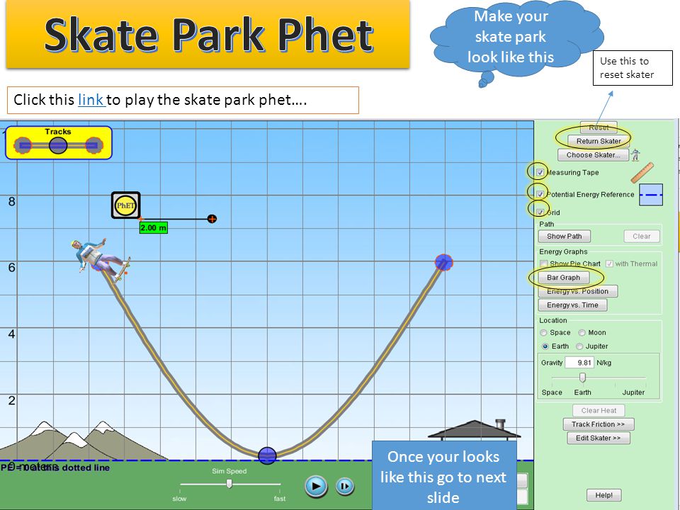 Click this link to play the skate park phet….link Make your skate park look like this Use this to reset skater Once your looks like this go to next slide