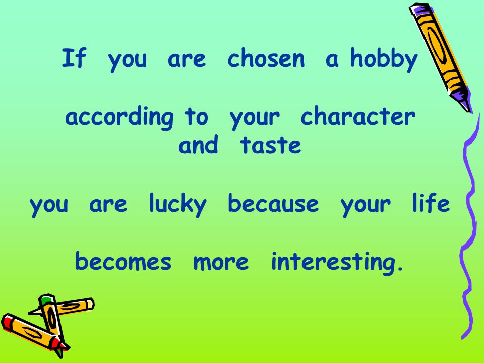 If you are chosen a hobby according to your character and taste you are lucky because your life becomes more interesting.