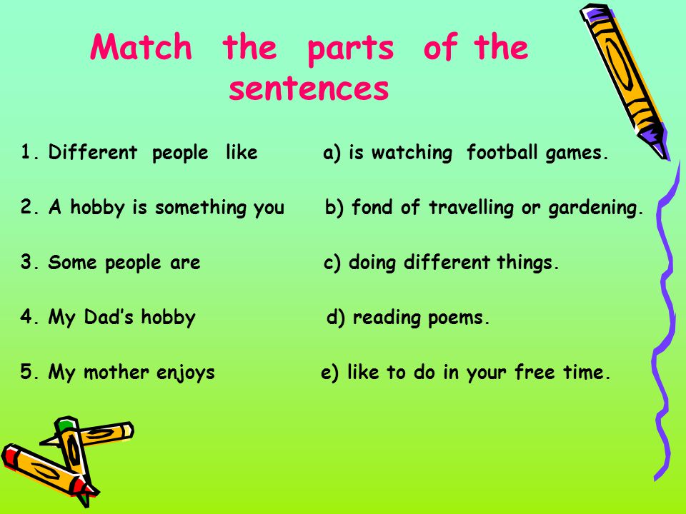 Match the parts of the sentences 1. Different people like a) is watching football games.