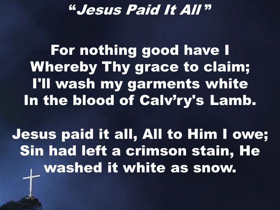 Jesus Paid It All For nothing good have I Whereby Thy grace to claim; I ll wash my garments white In the blood of Calv’ry s Lamb.