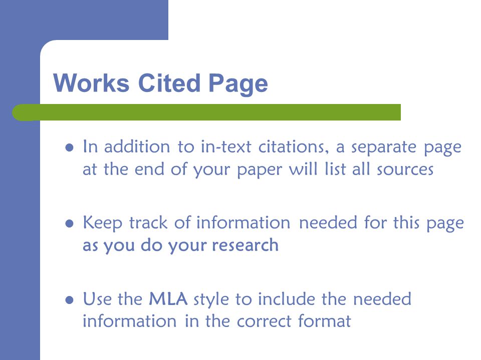 Works Cited Page In addition to in-text citations, a separate page at the end of your paper will list all sources Keep track of information needed for this page as you do your research Use the MLA style to include the needed information in the correct format
