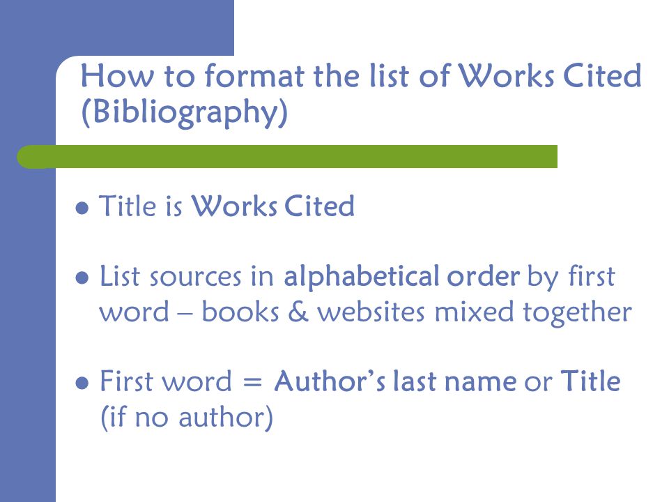 How to format the list of Works Cited (Bibliography) Title is Works Cited List sources in alphabetical order by first word – books & websites mixed together First word = Author’s last name or Title (if no author)