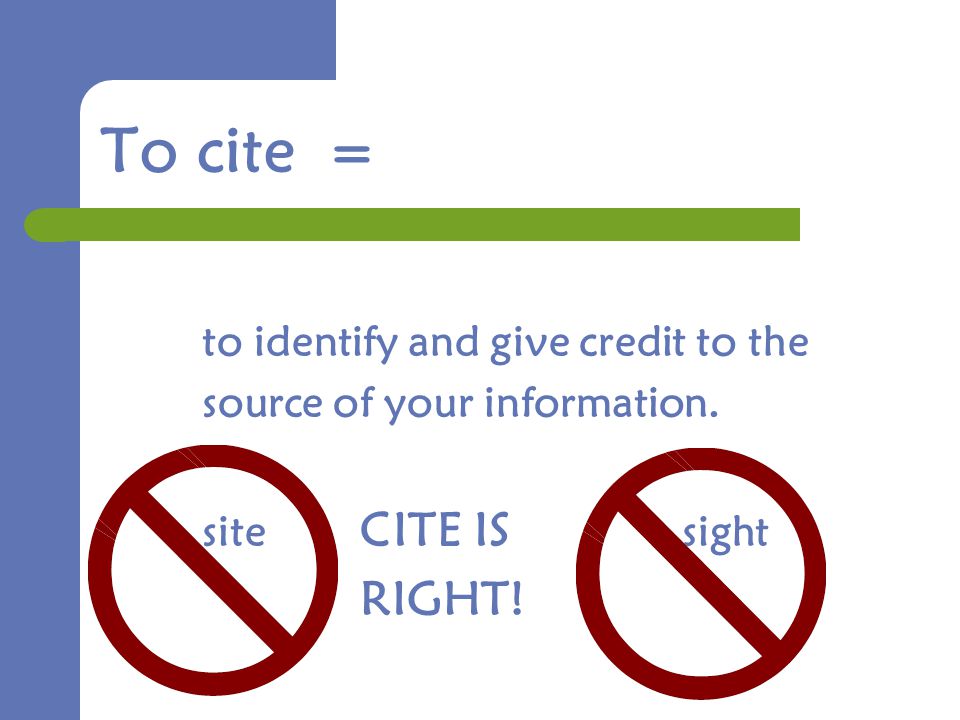 To cite = to identify and give credit to the source of your information. site CITE IS sight RIGHT!