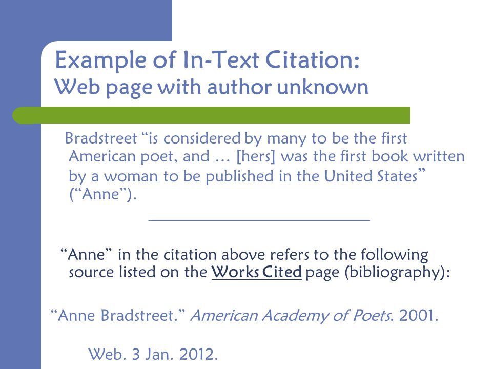 Example of In-Text Citation: Web page with author unknown Bradstreet is considered by many to be the first American poet, and … [hers] was the first book written by a woman to be published in the United States ( Anne ).